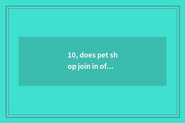 10, does pet shop join in of others be still oneself had worked alone very?