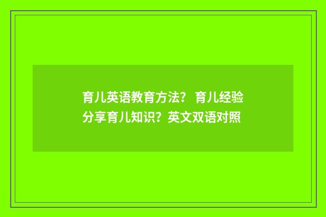 育儿英语教育方法? 育儿经验分享育儿知识?英文双语对照