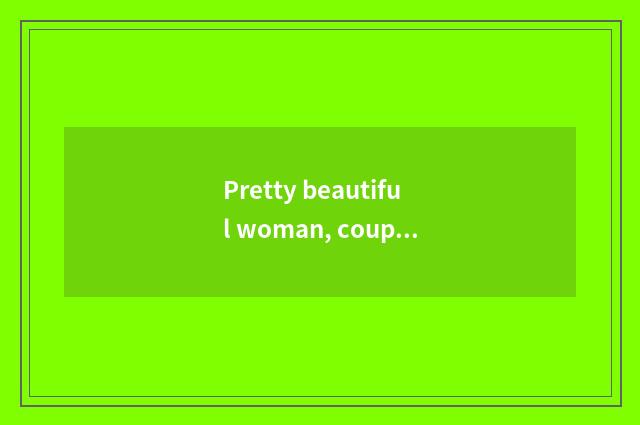 Pretty beautiful woman, couplet?