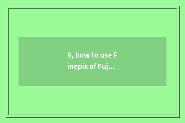 9, how to use Finepix of Fuji number camera?