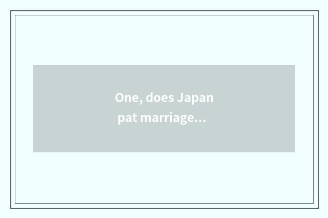 One, does Japan pat marriage gauze how to many money take?