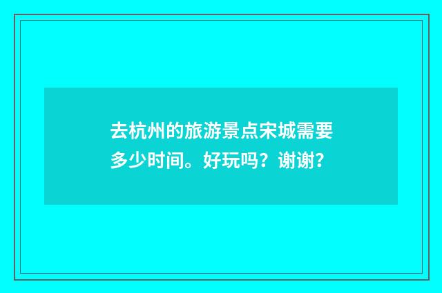 去杭州的旅游景点宋城需要多少时间。好玩吗？谢谢？