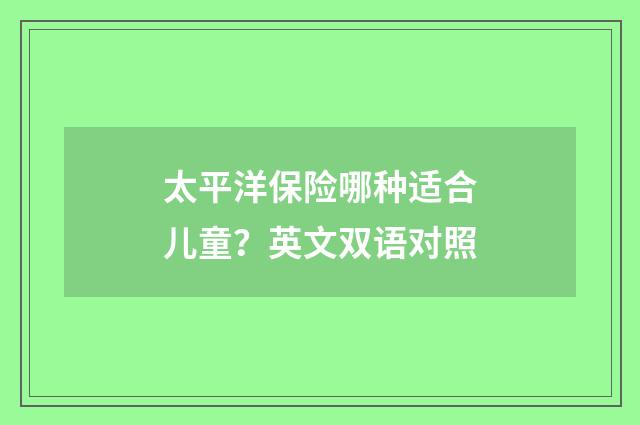 太平洋保险哪种适合儿童?英文双语对照