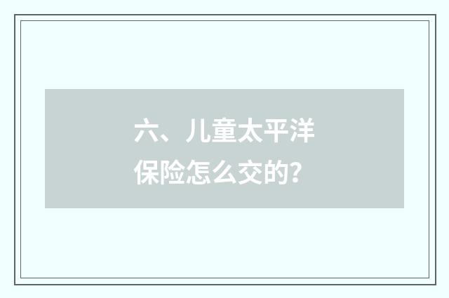 六、儿童太平洋保险怎么交的？