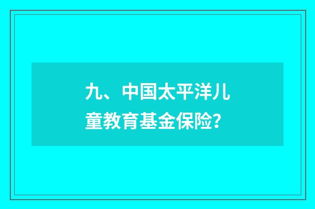 九、中国太平洋儿童教育基金保险?