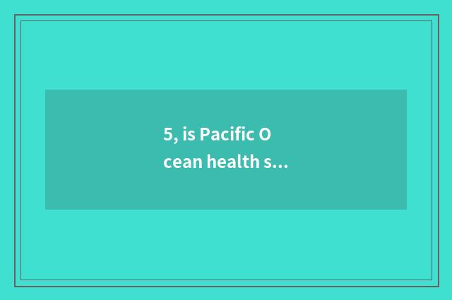 5, is Pacific Ocean health safe and reliable?