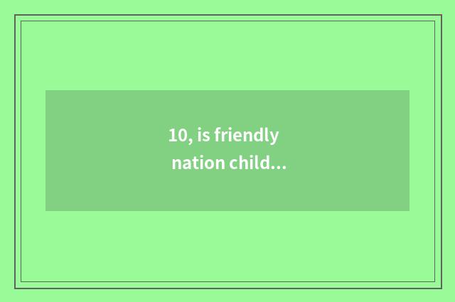 10, is friendly nation children times safer does health stop carry out?