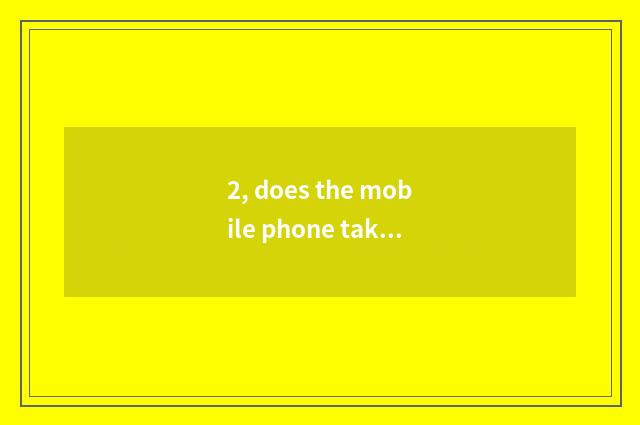 2, does the mobile phone take a picture long anxious what be?
