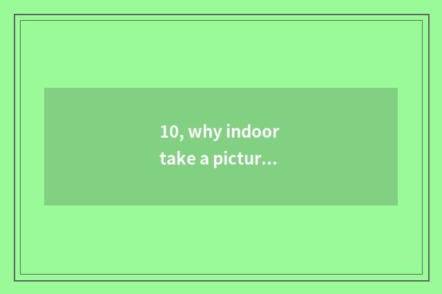 10, why indoor take a picture with long anxious?