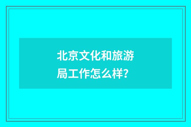 北京文化和旅游局工作怎么样?