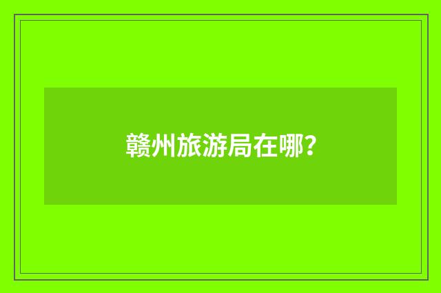 赣州旅游局在哪?