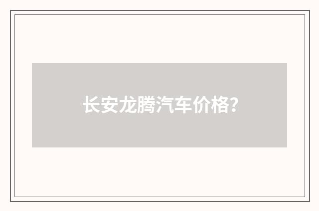 长安龙腾汽车价格?