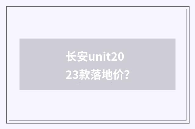 长安unit2023款落地价?