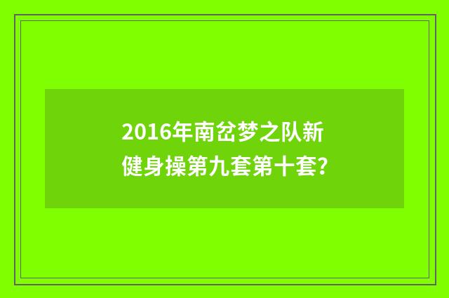 2016年南岔梦之队新健身操第九套第十套?