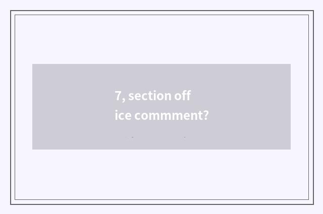 7, section office commment?