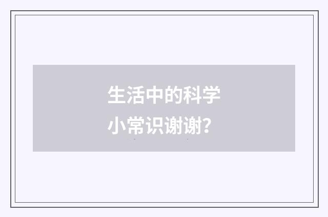 生活中的科学小常识谢谢？