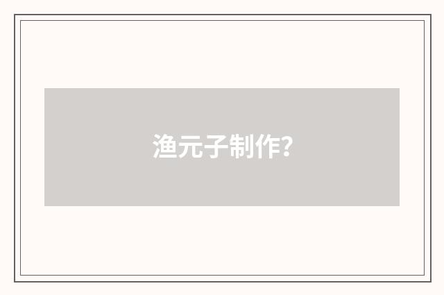 渔元子制作？
