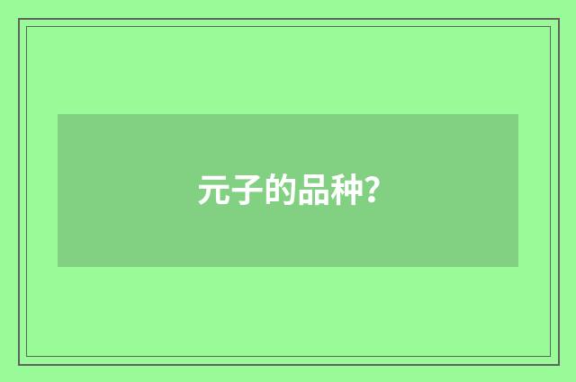 元子的品种?
