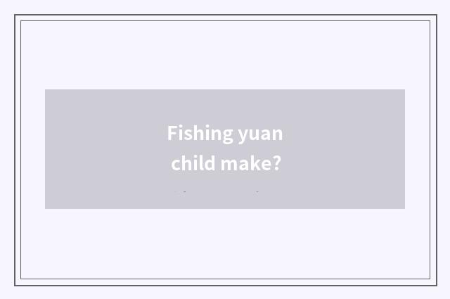 Fishing yuan child make?