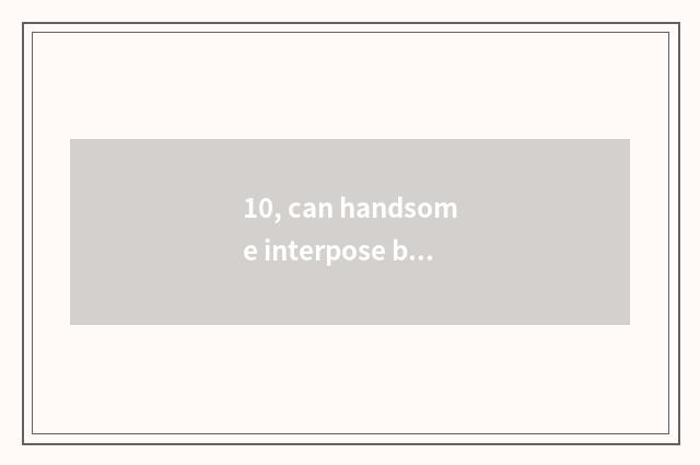 10, can handsome interpose bathe?