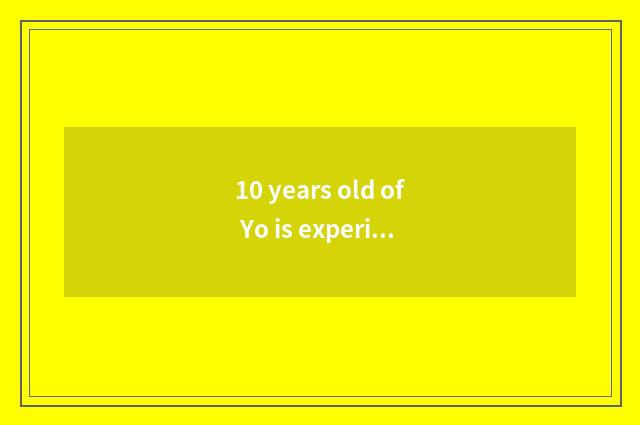 10 years old of Yo is experience shared?
