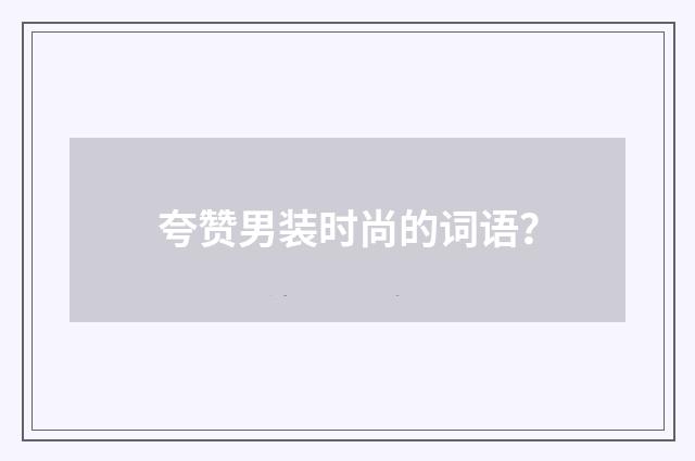 夸赞男装时尚的词语？