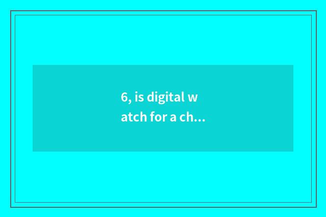 6, is digital watch for a chance little long anxious what meaning be?
