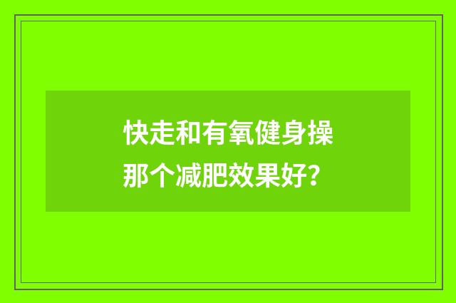 快走和有氧健身操那个减肥效果好?