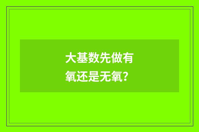 大基数先做有氧还是无氧?