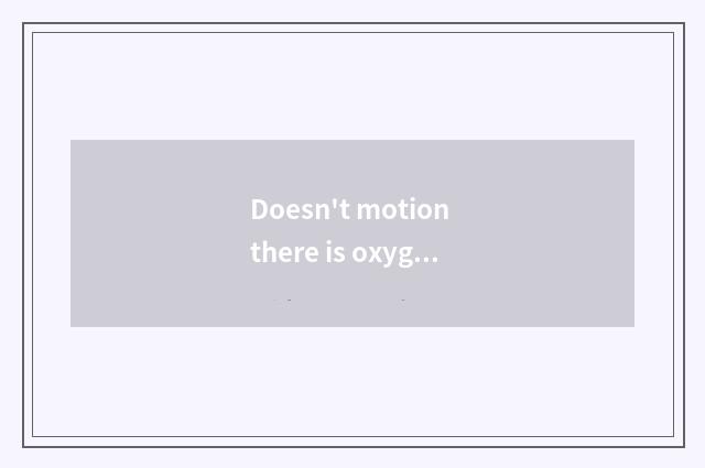 Doesn't motion there is oxygen still have oxygen first first?