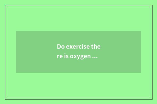 Do exercise there is oxygen first or do not have oxygen?