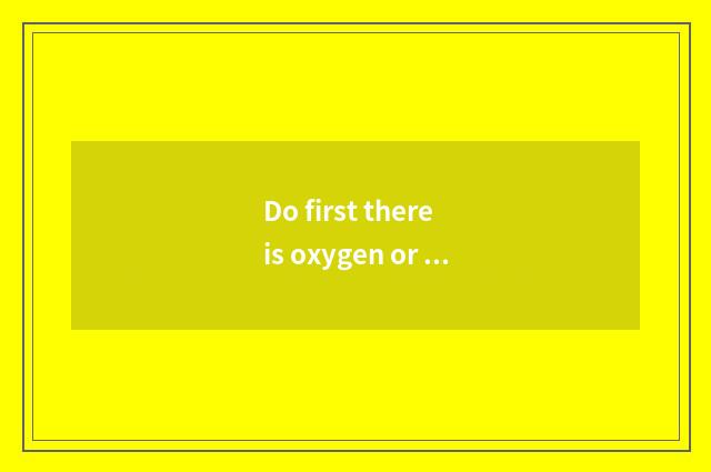 Do first there is oxygen or move without oxygen?