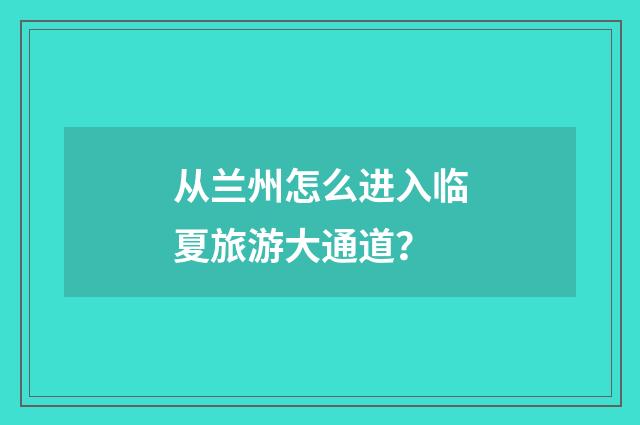 从兰州怎么进入临夏旅游大通道？