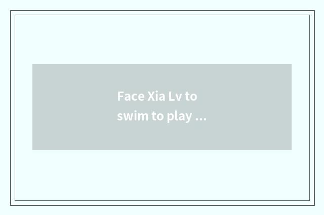 Face Xia Lv to swim to play a tourist attraction surely, face summerly tourist a