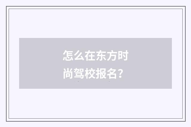 怎么在东方时尚驾校报名?