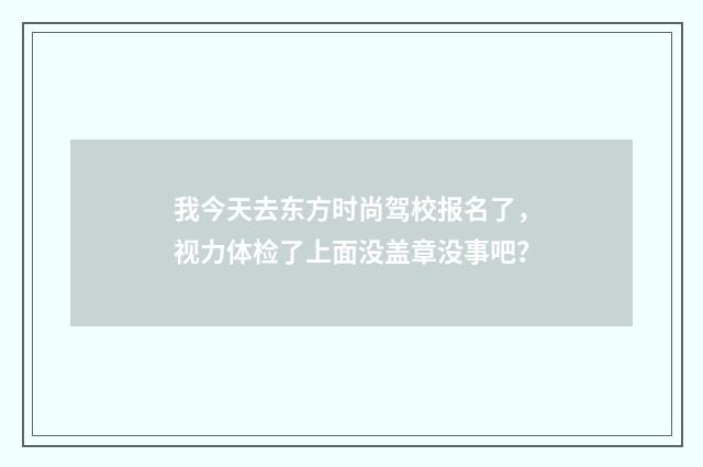 我今天去东方时尚驾校报名了，视力体检了上面没盖章没事吧？