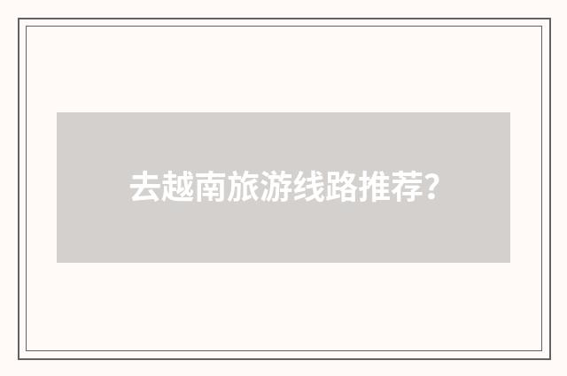 去越南旅游线路推荐?