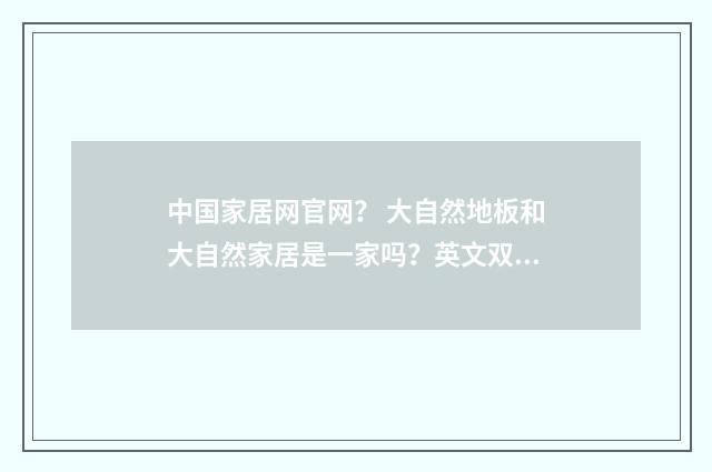 中国家居网官网? 大自然地板和大自然家居是一家吗?英文双语对照