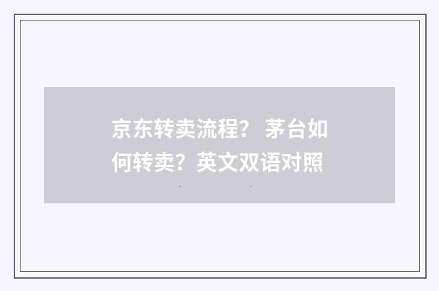 京东转卖流程? 茅台如何转卖?英文双语对照