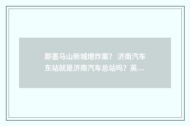 即墨马山新城爆炸案？ 济南汽车东站就是济南汽车总站吗？英文双语对照