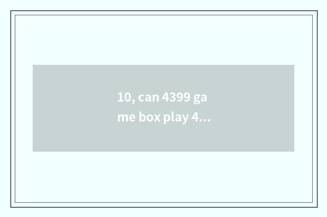 10, can 4399 game box play 4399 game?
