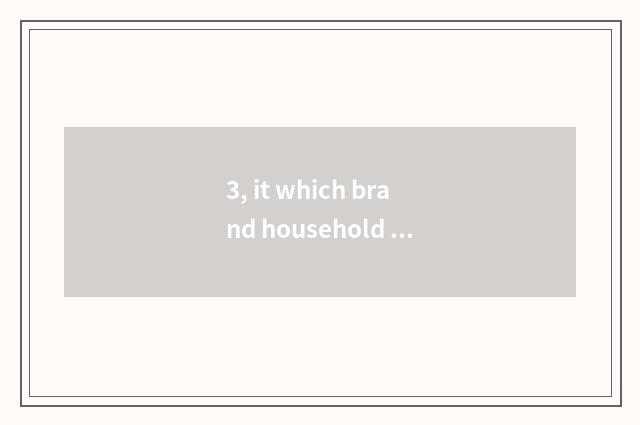 3, it which brand household takes is good that which brand household takes?