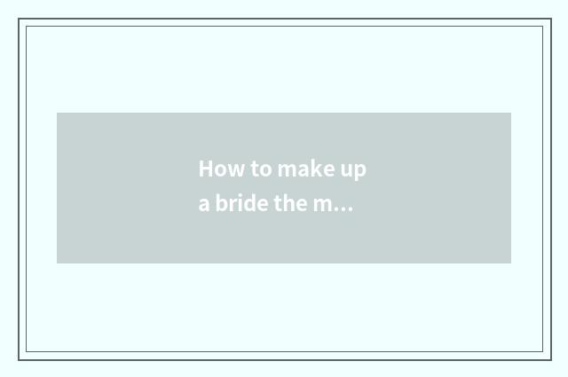 How to make up a bride the makeup of bridal makeup measure?