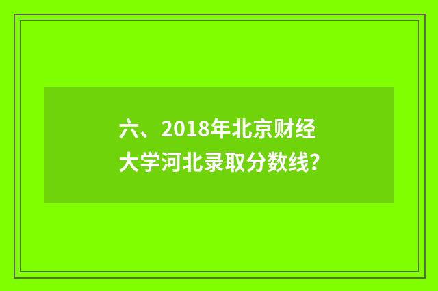 六、2018年北京财经大学河北录取分数线?