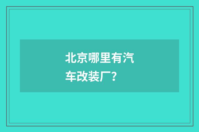 北京哪里有汽车改装厂?