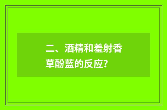 二、酒精和羞射香草酚蓝的反应?