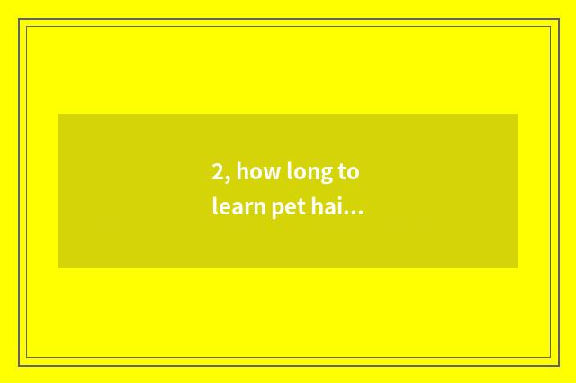 2, how long to learn pet hairdressing to want?