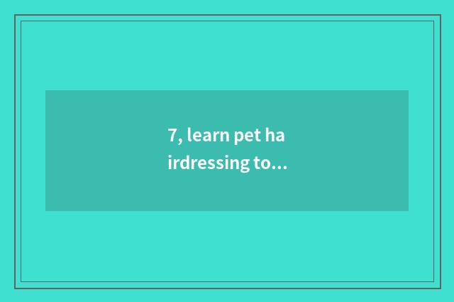 7, learn pet hairdressing to be earned after all do not earn money?