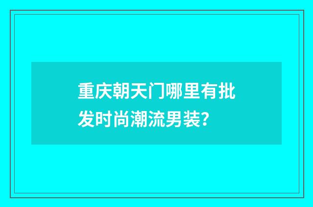 重庆朝天门哪里有批发时尚潮流男装？
