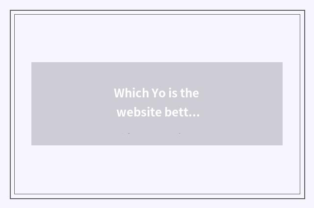 Which Yo is the website better?
